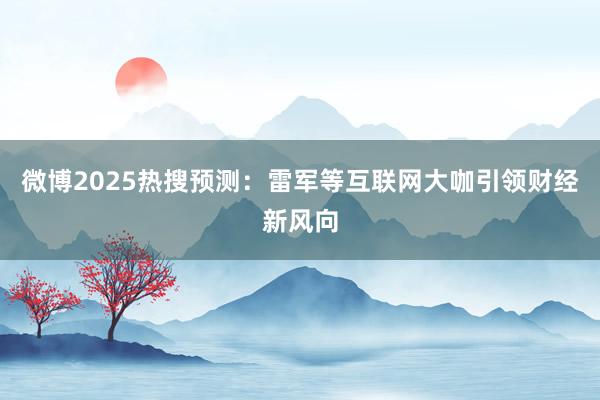 微博2025热搜预测：雷军等互联网大咖引领财经新风向