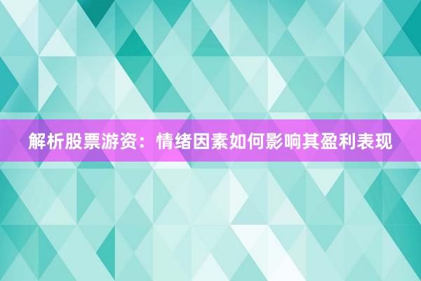 解析股票游资：情绪因素如何影响其盈利表现