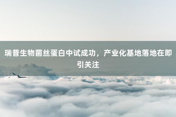 瑞普生物菌丝蛋白中试成功，产业化基地落地在即引关注