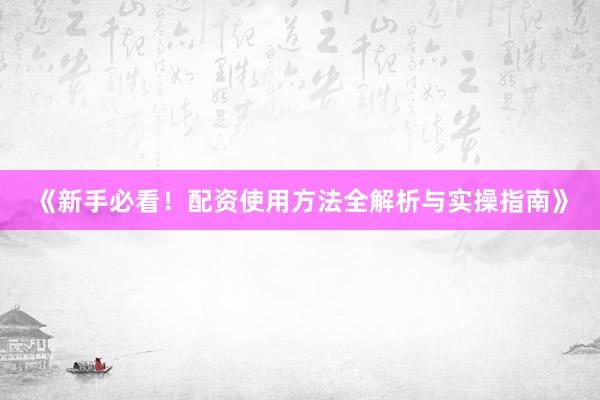 《新手必看！配资使用方法全解析与实操指南》