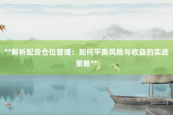 **解析配资仓位管理：如何平衡风险与收益的实战策略**