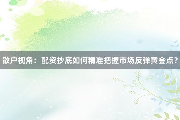 散户视角：配资抄底如何精准把握市场反弹黄金点？