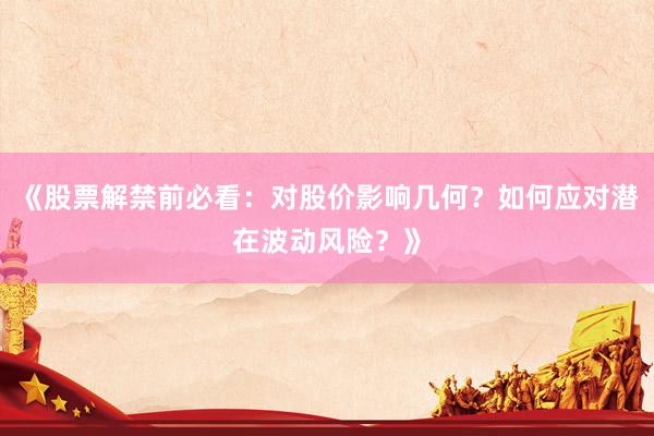 《股票解禁前必看：对股价影响几何？如何应对潜在波动风险？》