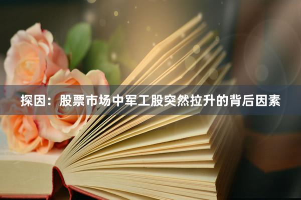 探因：股票市场中军工股突然拉升的背后因素
