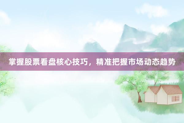 掌握股票看盘核心技巧，精准把握市场动态趋势