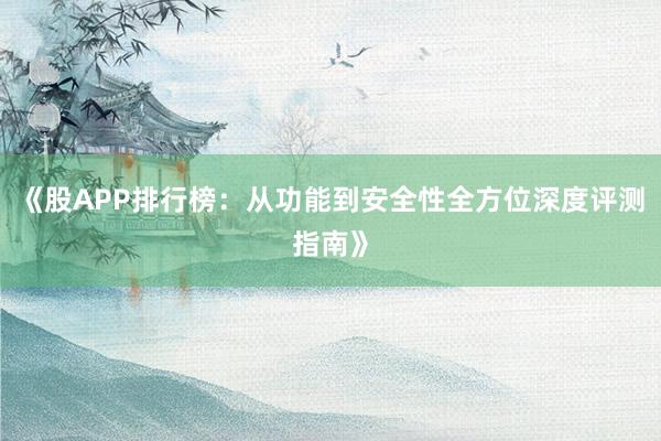 《股APP排行榜：从功能到安全性全方位深度评测指南》