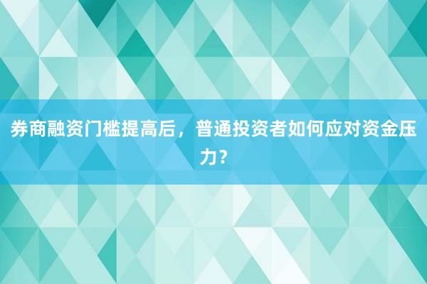 券商融资门槛提高后，普通投资者如何应对资金压力？