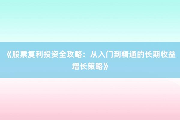 《股票复利投资全攻略：从入门到精通的长期收益增长策略》