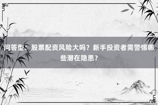 问答型：股票配资风险大吗？新手投资者需警惕哪些潜在隐患？