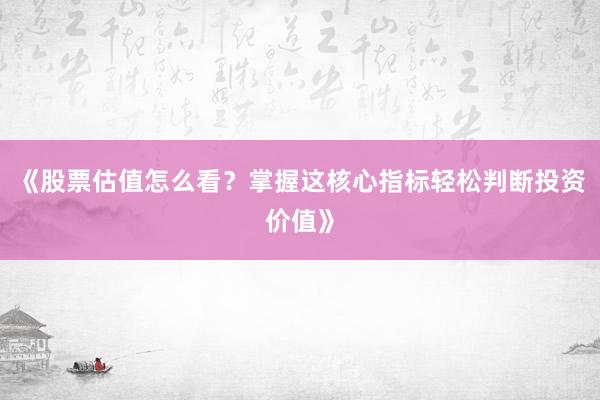 《股票估值怎么看？掌握这核心指标轻松判断投资价值》