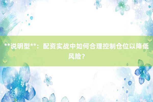 **说明型**：配资实战中如何合理控制仓位以降低风险？