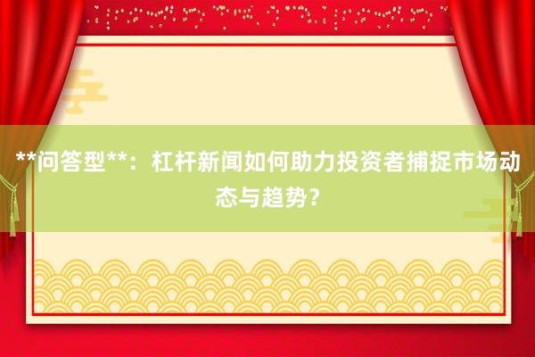 **问答型**：杠杆新闻如何助力投资者捕捉市场动态与趋势？