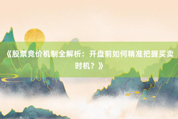 《股票竞价机制全解析：开盘前如何精准把握买卖时机？》