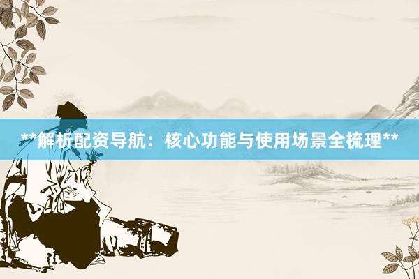 **解析配资导航：核心功能与使用场景全梳理**
