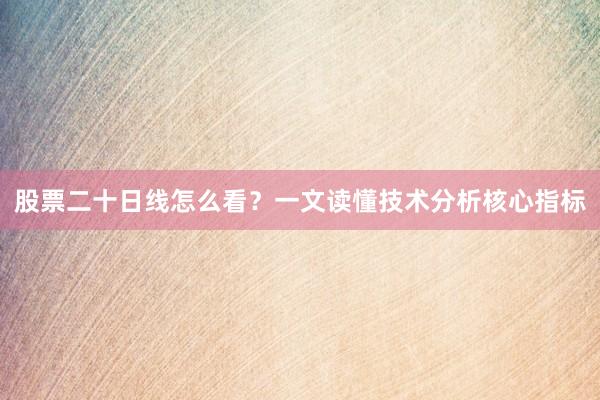 股票二十日线怎么看？一文读懂技术分析核心指标