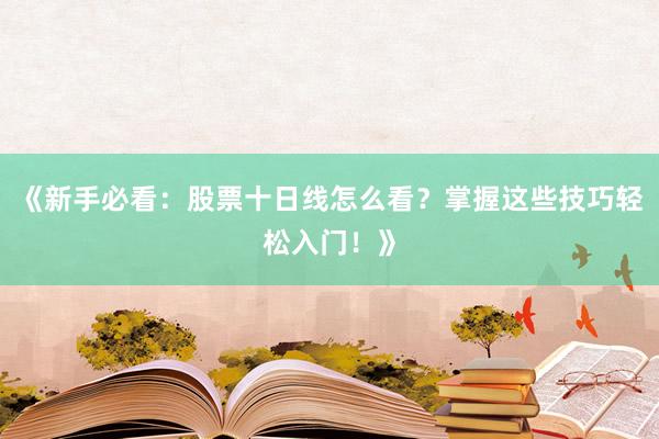 《新手必看：股票十日线怎么看？掌握这些技巧轻松入门！》