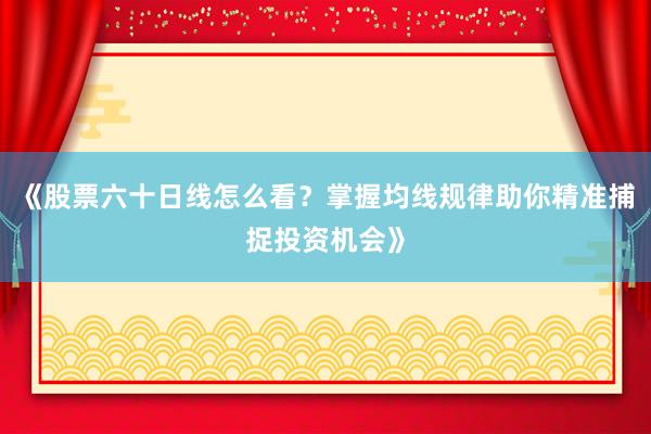 《股票六十日线怎么看？掌握均线规律助你精准捕捉投资机会》