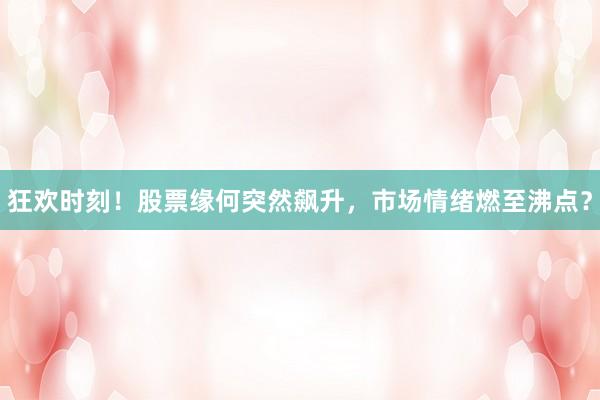 狂欢时刻！股票缘何突然飙升，市场情绪燃至沸点？