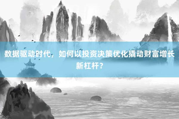 数据驱动时代，如何以投资决策优化撬动财富增长新杠杆？