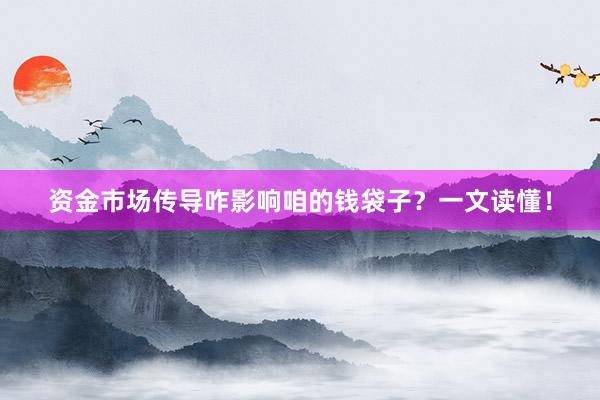 资金市场传导咋影响咱的钱袋子？一文读懂！