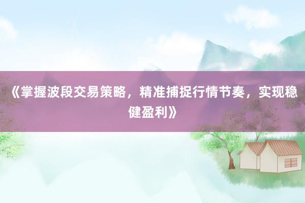 《掌握波段交易策略，精准捕捉行情节奏，实现稳健盈利》