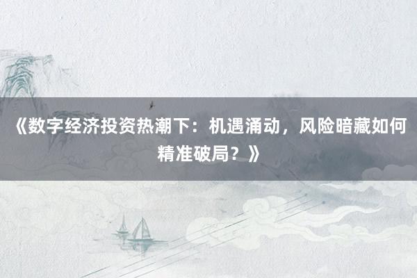 《数字经济投资热潮下：机遇涌动，风险暗藏如何精准破局？》