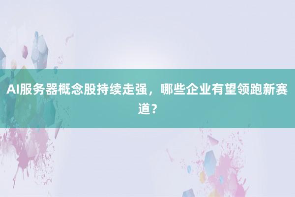 AI服务器概念股持续走强，哪些企业有望领跑新赛道？