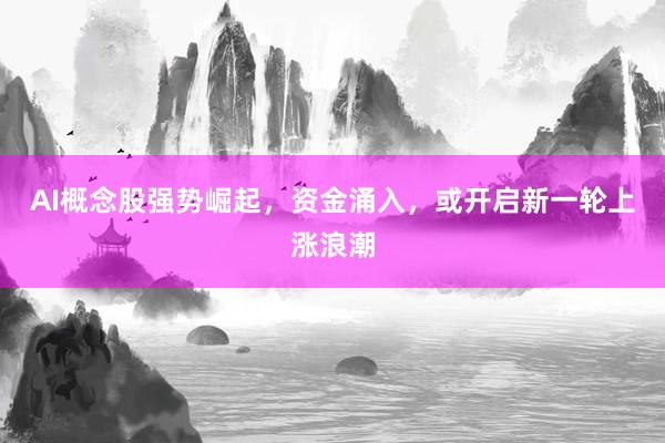 AI概念股强势崛起，资金涌入，或开启新一轮上涨浪潮