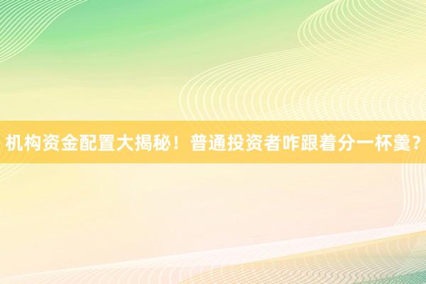 机构资金配置大揭秘！普通投资者咋跟着分一杯羹？