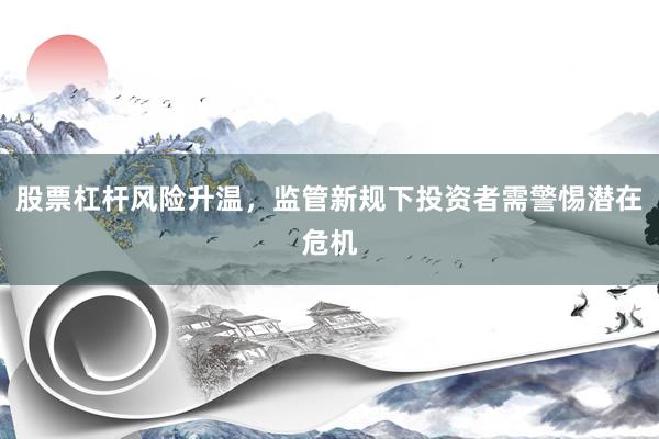 股票杠杆风险升温，监管新规下投资者需警惕潜在危机