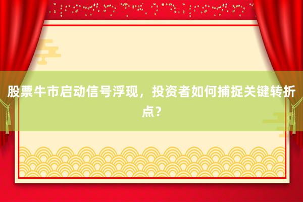 股票牛市启动信号浮现，投资者如何捕捉关键转折点？