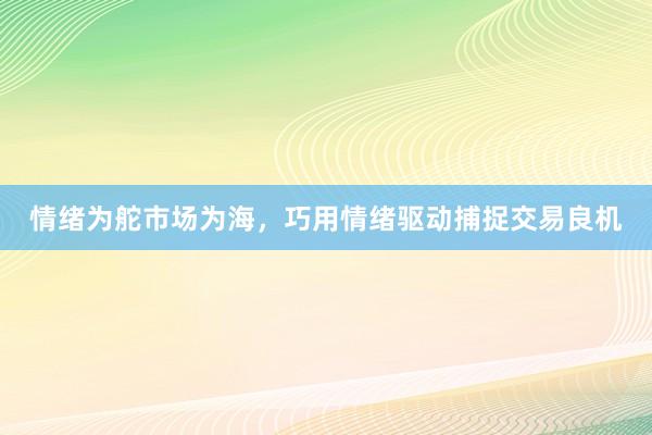 情绪为舵市场为海，巧用情绪驱动捕捉交易良机