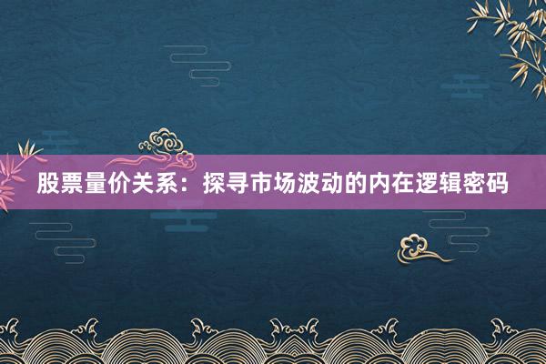 股票量价关系：探寻市场波动的内在逻辑密码