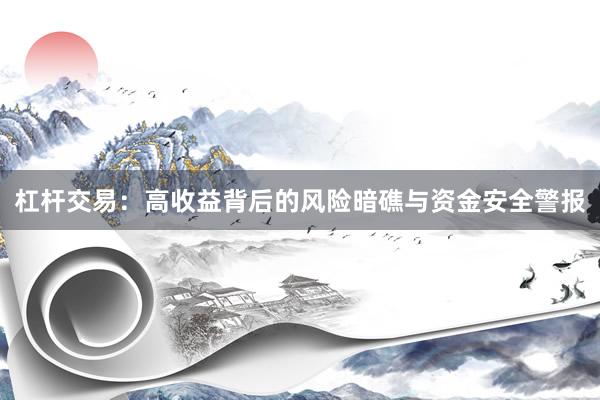 杠杆交易：高收益背后的风险暗礁与资金安全警报