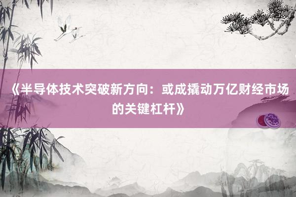 《半导体技术突破新方向：或成撬动万亿财经市场的关键杠杆》