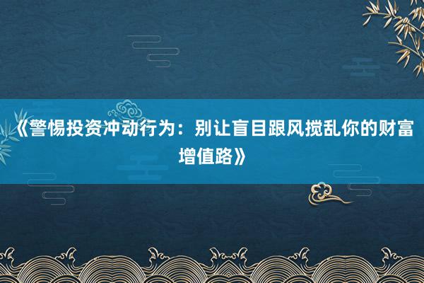 《警惕投资冲动行为：别让盲目跟风搅乱你的财富增值路》