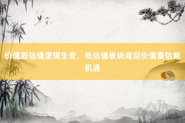 价值股估值逻辑生变，低估值板块或迎价值重估新机遇