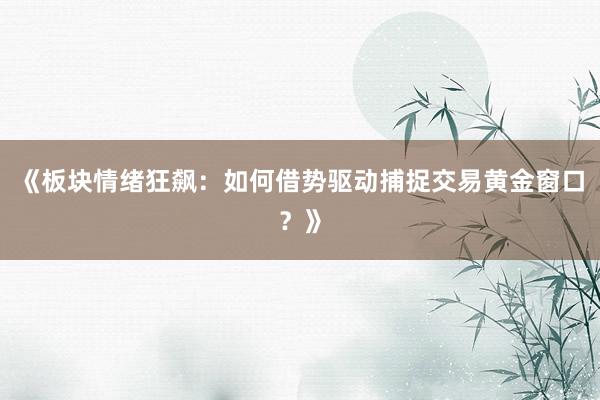 《板块情绪狂飙：如何借势驱动捕捉交易黄金窗口？》