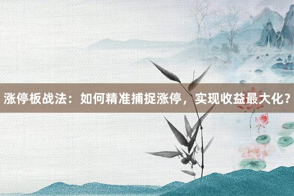 涨停板战法：如何精准捕捉涨停，实现收益最大化？