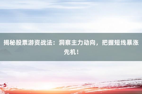 揭秘股票游资战法：洞察主力动向，把握短线暴涨先机！