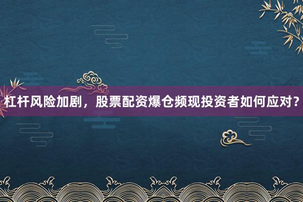杠杆风险加剧，股票配资爆仓频现投资者如何应对？
