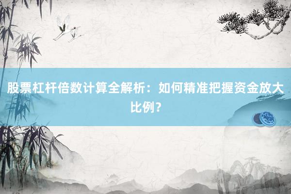 股票杠杆倍数计算全解析：如何精准把握资金放大比例？
