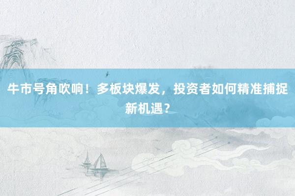 牛市号角吹响！多板块爆发，投资者如何精准捕捉新机遇？