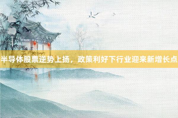 半导体股票逆势上扬，政策利好下行业迎来新增长点