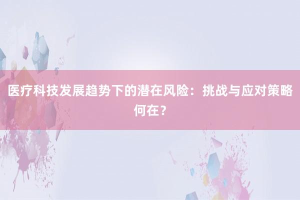 医疗科技发展趋势下的潜在风险：挑战与应对策略何在？