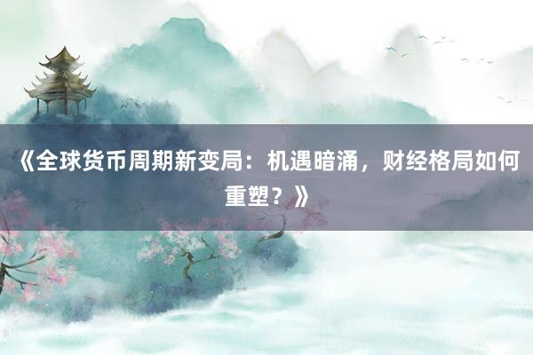 《全球货币周期新变局：机遇暗涌，财经格局如何重塑？》