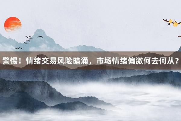 警惕！情绪交易风险暗涌，市场情绪偏激何去何从？