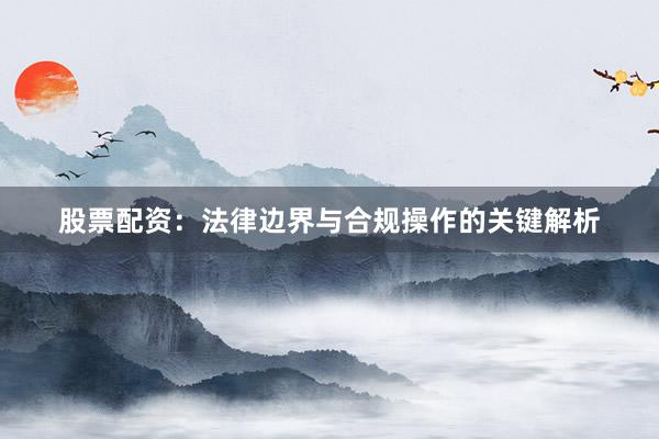 股票配资：法律边界与合规操作的关键解析