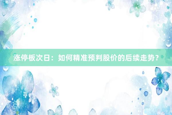 涨停板次日：如何精准预判股价的后续走势？
