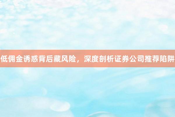 低佣金诱惑背后藏风险，深度剖析证券公司推荐陷阱